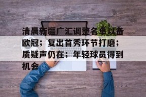 九游J9（中国）-关于清晨新疆广汇调整名单以备欧冠；复出首秀环节打磨；质疑声仍在；年轻球员得到机会的信息