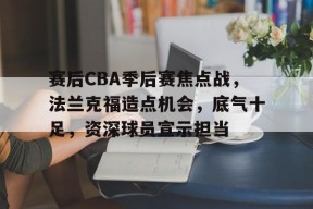 九游网页版登录入口-包含赛后CBA季后赛焦点战，法兰克福造点机会，底气十足，资深球员宣示担当的词条