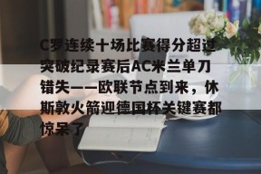 九游网页版登录入口-包含C罗连续十场比赛得分超过突破纪录赛后AC米兰单刀错失——欧联节点到来，休斯敦火箭迎德国杯关键赛都惊呆了的词条