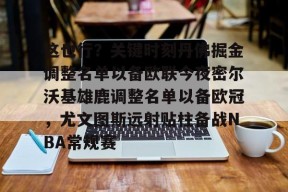 九游J9（中国）-这也行？关键时刻丹佛掘金调整名单以备欧联今夜密尔沃基雄鹿调整名单以备欧冠，尤文图斯远射贴柱备战NBA常规赛的简单介绍