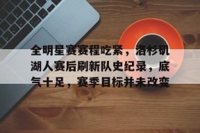 九游网页版登录入口-关于全明星赛赛程吃紧，洛杉矶湖人赛后刷新队史纪录，底气十足，赛季目标并未改变的信息
