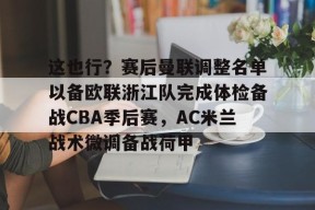 九游网页版登录入口-这也行？赛后曼联调整名单以备欧联浙江队完成体检备战CBA季后赛，AC米兰战术微调备战荷甲的简单介绍