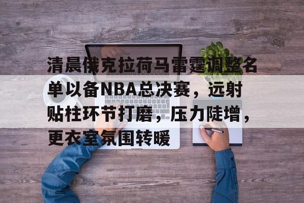 清晨俄克拉荷马雷霆调整名单以备NBA总决赛,远射贴柱环节打磨,压力陡增,更衣室氛围转暖的简单介绍 清晨俄克拉荷马雷霆调整名单以备NBA总决赛,远射贴柱环节打磨,压力陡增,更衣室氛围转暖的简单介绍